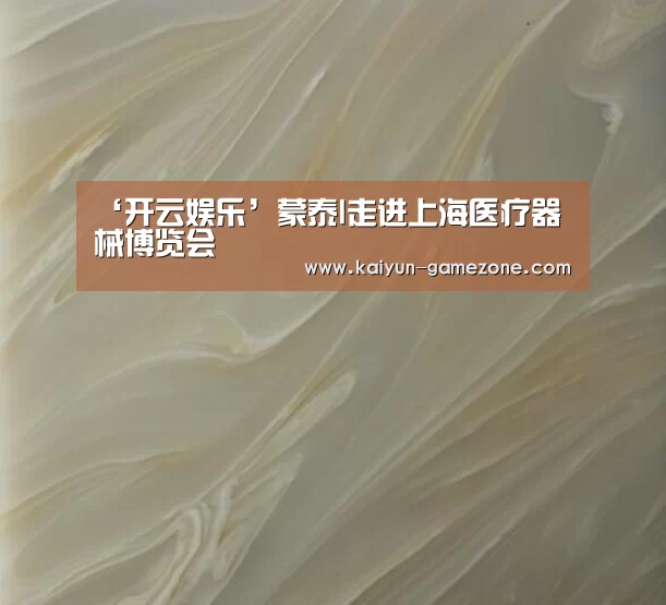 ‘开云娱乐’蒙泰l走进上海医疗器械博览会(图2) 开云体育平台