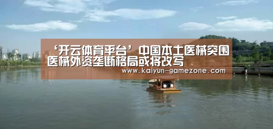 ‘开云体育平台’中国本土医械突围医械外资垄断格局或将改写(图2) 开云体育平台