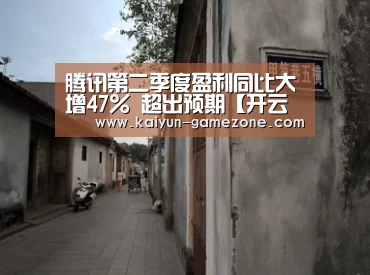 腾讯第二季度盈利同比大增47% 超出预期【开云娱乐】(图1) 开云电竞