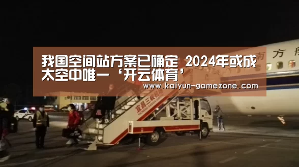 我国空间站方案已确定 2024年或成太空中唯一‘开云体育’(图1) 开云电竞